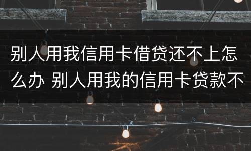 别人用我信用卡借贷还不上怎么办 别人用我的信用卡贷款不还了怎么办
