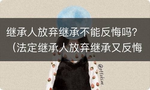 继承人放弃继承不能反悔吗？（法定继承人放弃继承又反悔怎么处理）