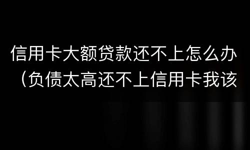 信用卡大额贷款还不上怎么办（负债太高还不上信用卡我该怎么办?）
