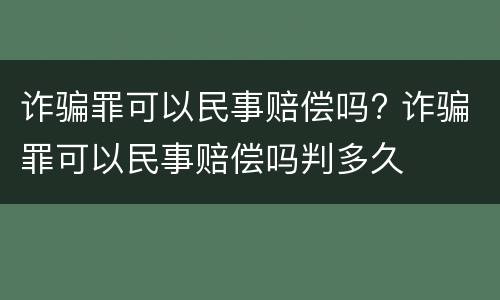 诈骗罪可以民事赔偿吗? 诈骗罪可以民事赔偿吗判多久