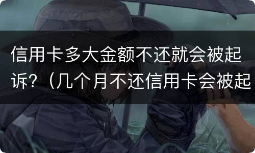 信用卡多大金额不还就会被起诉?（几个月不还信用卡会被起诉）