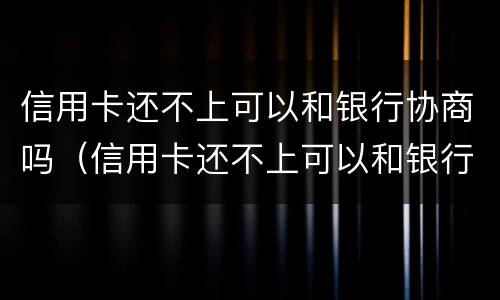 信用卡还不上可以和银行协商吗（信用卡还不上可以和银行协商吗?）