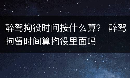 醉驾拘役时间按什么算？ 醉驾拘留时间算拘役里面吗