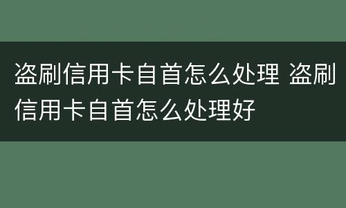 盗刷信用卡自首怎么处理 盗刷信用卡自首怎么处理好