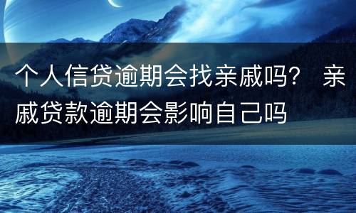 个人信贷逾期会找亲戚吗？ 亲戚贷款逾期会影响自己吗