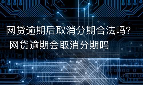 网贷逾期后取消分期合法吗？ 网贷逾期会取消分期吗