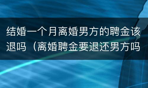 结婚一个月离婚男方的聘金该退吗（离婚聘金要退还男方吗?）