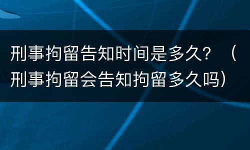 刑事拘留告知时间是多久？（刑事拘留会告知拘留多久吗）