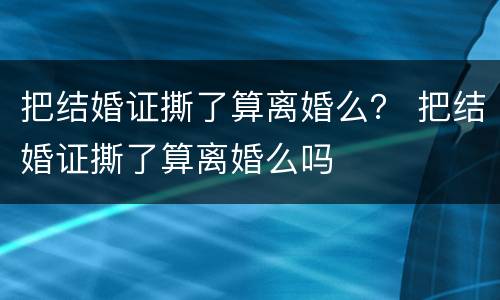 把结婚证撕了算离婚么？ 把结婚证撕了算离婚么吗
