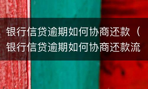 银行信贷逾期如何协商还款（银行信贷逾期如何协商还款流程）
