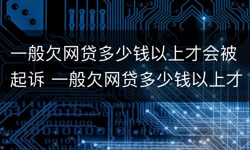 一般欠网贷多少钱以上才会被起诉 一般欠网贷多少钱以上才会被起诉呢