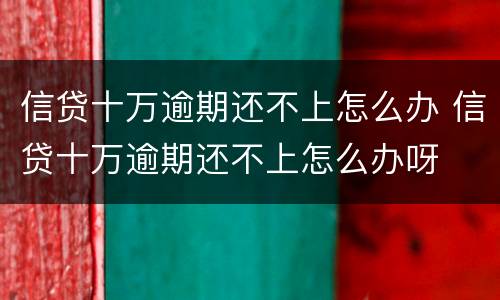 信贷十万逾期还不上怎么办 信贷十万逾期还不上怎么办呀
