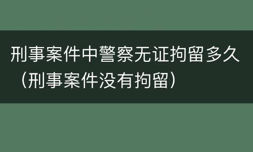 刑事案件中警察无证拘留多久（刑事案件没有拘留）