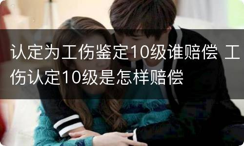 认定为工伤鉴定10级谁赔偿 工伤认定10级是怎样赔偿