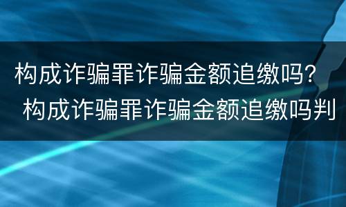 构成诈骗罪诈骗金额追缴吗？ 构成诈骗罪诈骗金额追缴吗判几年
