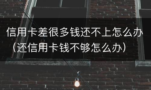 信用卡差很多钱还不上怎么办（还信用卡钱不够怎么办）