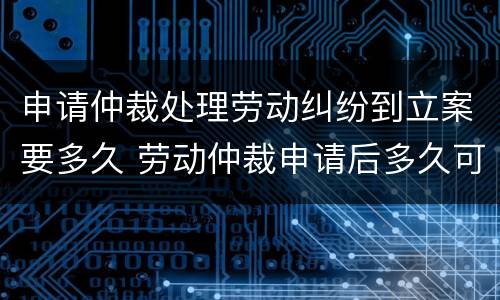 申请仲裁处理劳动纠纷到立案要多久 劳动仲裁申请后多久可以立案