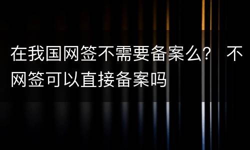 在我国网签不需要备案么？ 不网签可以直接备案吗