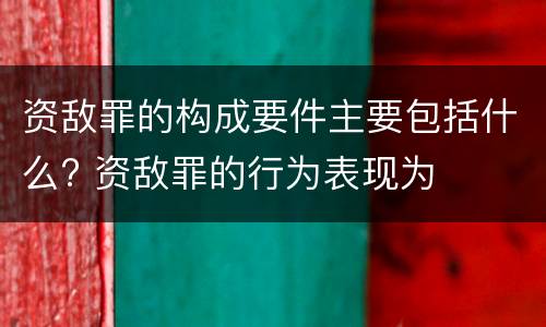 资敌罪的构成要件主要包括什么? 资敌罪的行为表现为