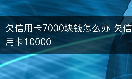 欠信用卡7000块钱怎么办 欠信用卡10000