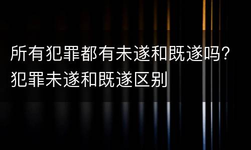 所有犯罪都有未遂和既遂吗? 犯罪未遂和既遂区别