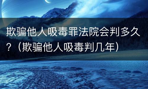 欺骗他人吸毒罪法院会判多久?（欺骗他人吸毒判几年）