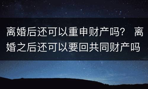 离婚后还可以重申财产吗？ 离婚之后还可以要回共同财产吗
