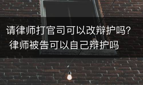 请律师打官司可以改辩护吗？ 律师被告可以自己辩护吗