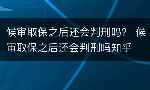 候审取保之后还会判刑吗？ 候审取保之后还会判刑吗知乎