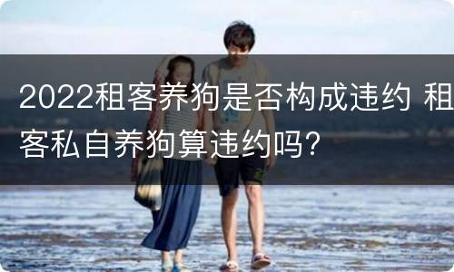 2022租客养狗是否构成违约 租客私自养狗算违约吗?