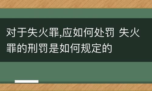 对于失火罪,应如何处罚 失火罪的刑罚是如何规定的