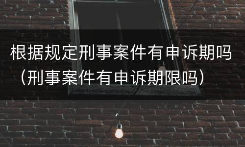 根据规定刑事案件有申诉期吗（刑事案件有申诉期限吗）