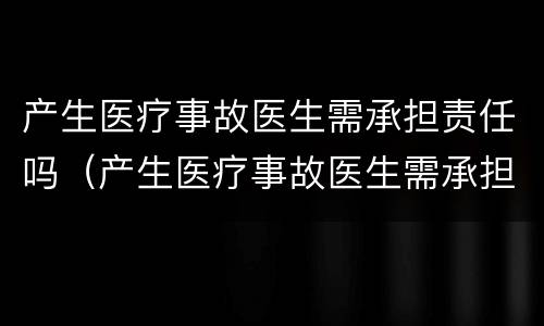 产生医疗事故医生需承担责任吗（产生医疗事故医生需承担责任吗为什么）