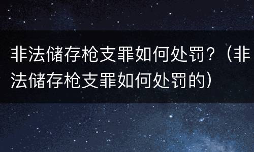 非法储存枪支罪如何处罚?（非法储存枪支罪如何处罚的）