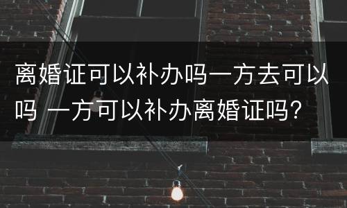 离婚证可以补办吗一方去可以吗 一方可以补办离婚证吗?