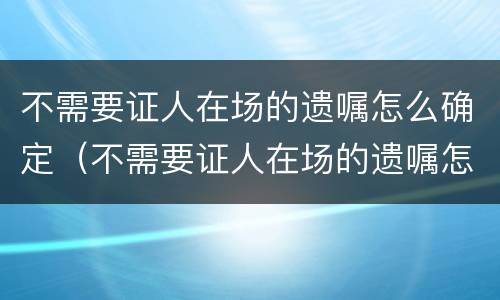 不需要证人在场的遗嘱怎么确定（不需要证人在场的遗嘱怎么确定继承人）