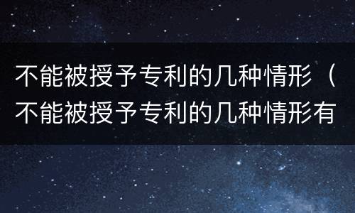 不能被授予专利的几种情形（不能被授予专利的几种情形有哪些）