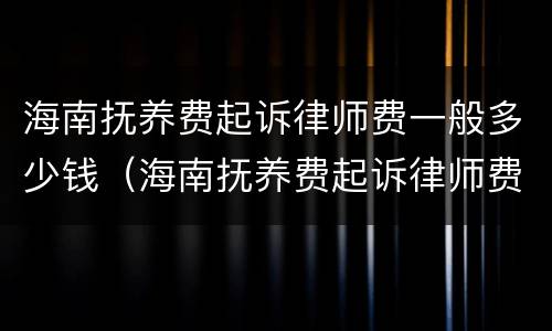 海南抚养费起诉律师费一般多少钱（海南抚养费起诉律师费一般多少钱啊）