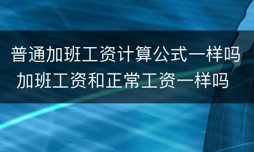 普通加班工资计算公式一样吗 加班工资和正常工资一样吗
