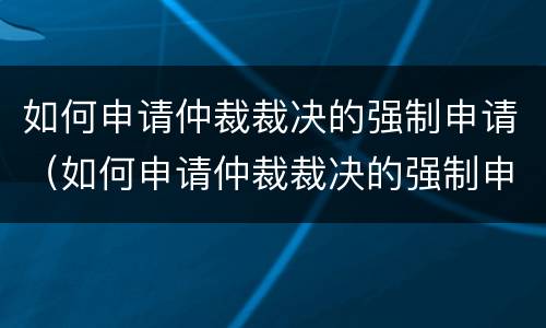 如何申请仲裁裁决的强制申请（如何申请仲裁裁决的强制申请执行）