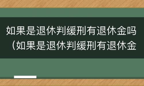 如果是退休判缓刑有退休金吗（如果是退休判缓刑有退休金吗怎么办）