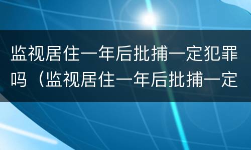 监视居住一年后批捕一定犯罪吗（监视居住一年后批捕一定犯罪吗判几年）