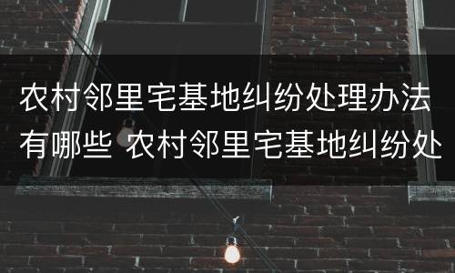 农村邻里宅基地纠纷处理办法有哪些 农村邻里宅基地纠纷处理办法有哪些规定