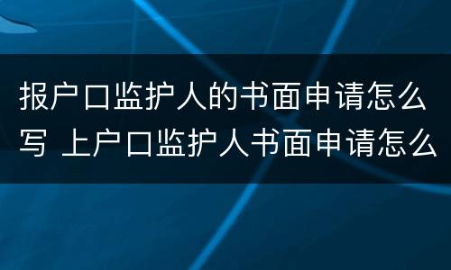 报户口监护人的书面申请怎么写 上户口监护人书面申请怎么写