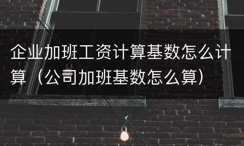 企业加班工资计算基数怎么计算（公司加班基数怎么算）