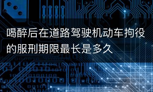 喝醉后在道路驾驶机动车拘役的服刑期限最长是多久