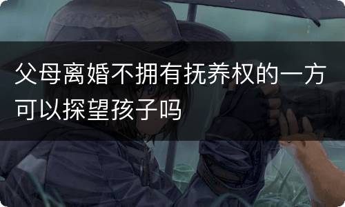 父母离婚不拥有抚养权的一方可以探望孩子吗
