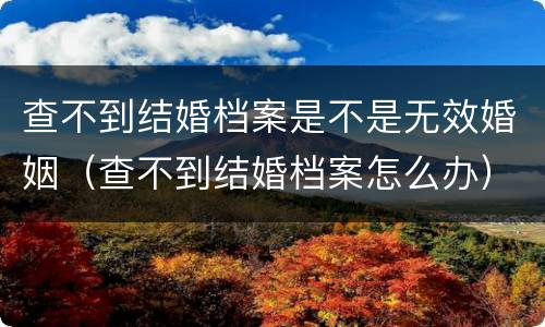 查不到结婚档案是不是无效婚姻（查不到结婚档案怎么办）