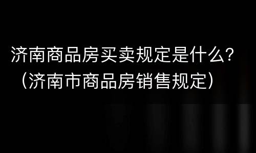 济南商品房买卖规定是什么？（济南市商品房销售规定）