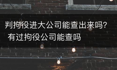 判拘役进大公司能查出来吗？ 有过拘役公司能查吗